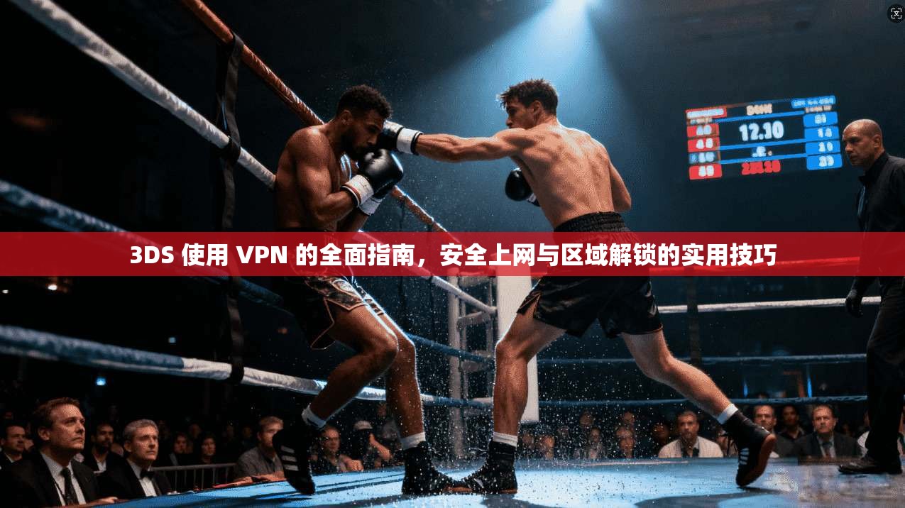 3DS 使用 VPN 的全面指南，安全上网与区域解锁的实用技巧
