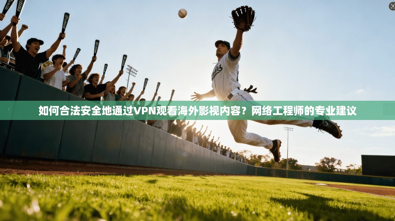 如何合法安全地通过VPN观看海外影视内容？网络工程师的专业建议