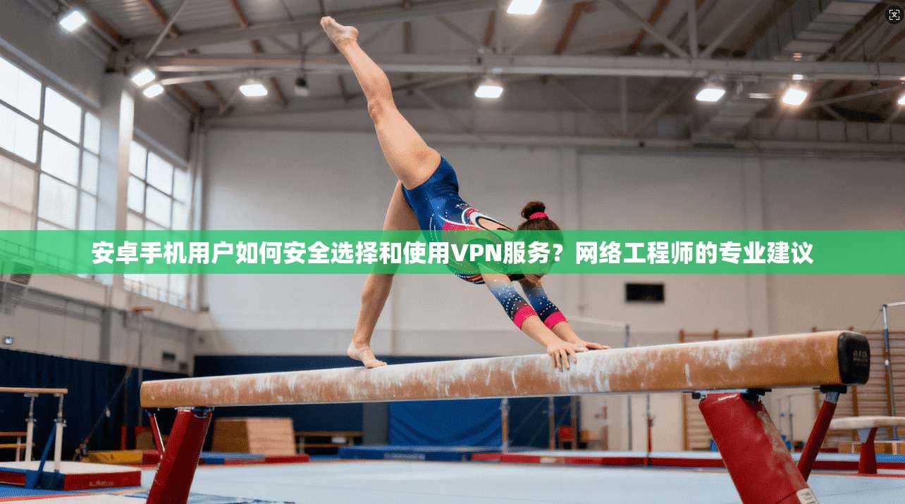 安卓手机用户如何安全选择和使用VPN服务？网络工程师的专业建议