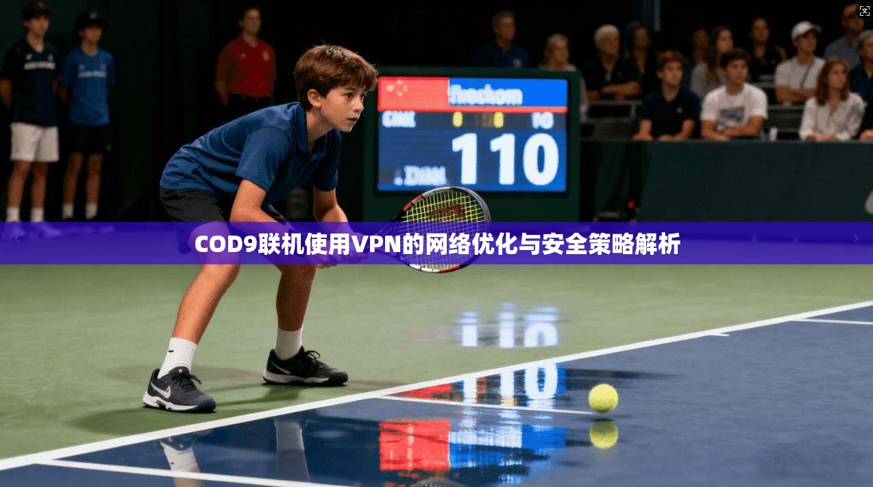 COD9联机使用VPN的网络优化与安全策略解析