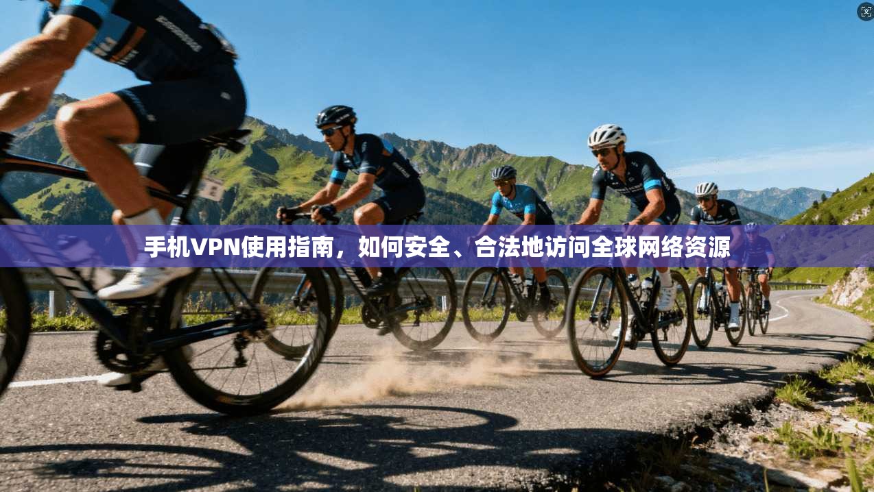 手机VPN使用指南，如何安全、合法地访问全球网络资源