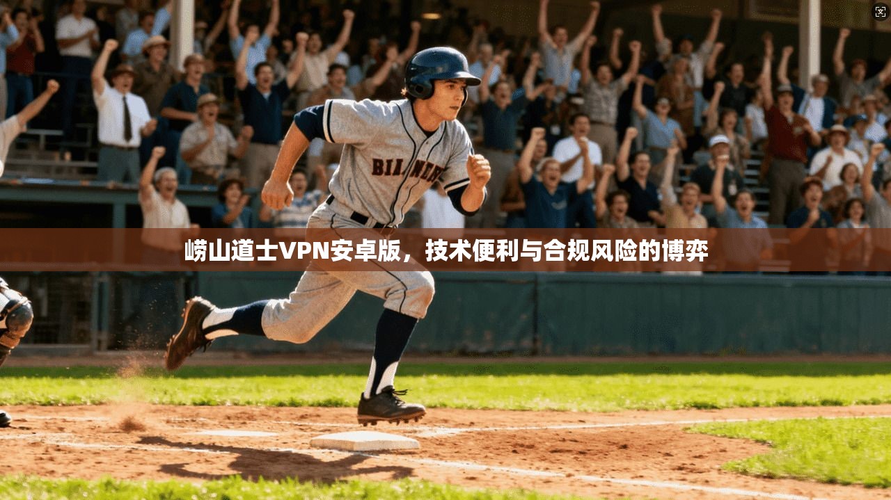 崂山道士VPN安卓版，技术便利与合规风险的博弈