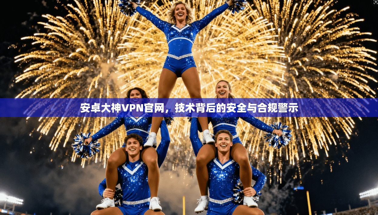 安卓大神VPN官网，技术背后的安全与合规警示