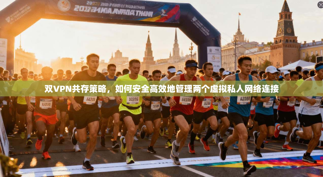 双VPN共存策略，如何安全高效地管理两个虚拟私人网络连接