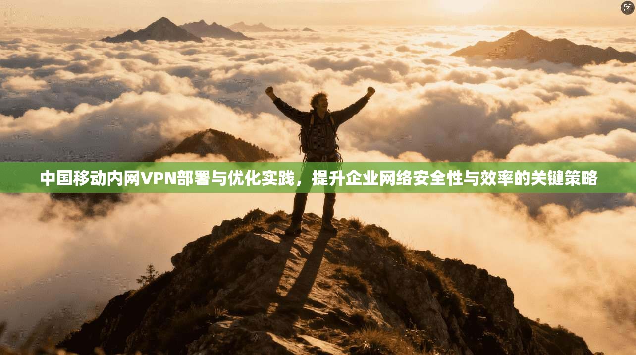 中国移动内网VPN部署与优化实践，提升企业网络安全性与效率的关键策略