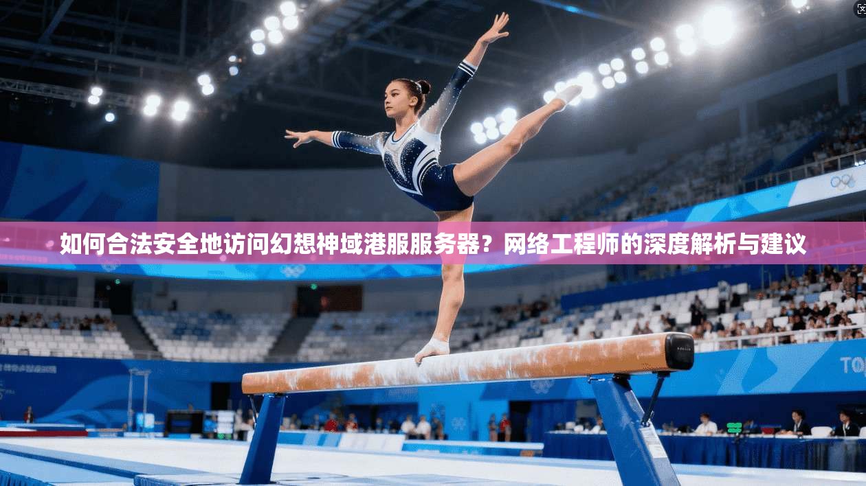 如何合法安全地访问幻想神域港服服务器？网络工程师的深度解析与建议