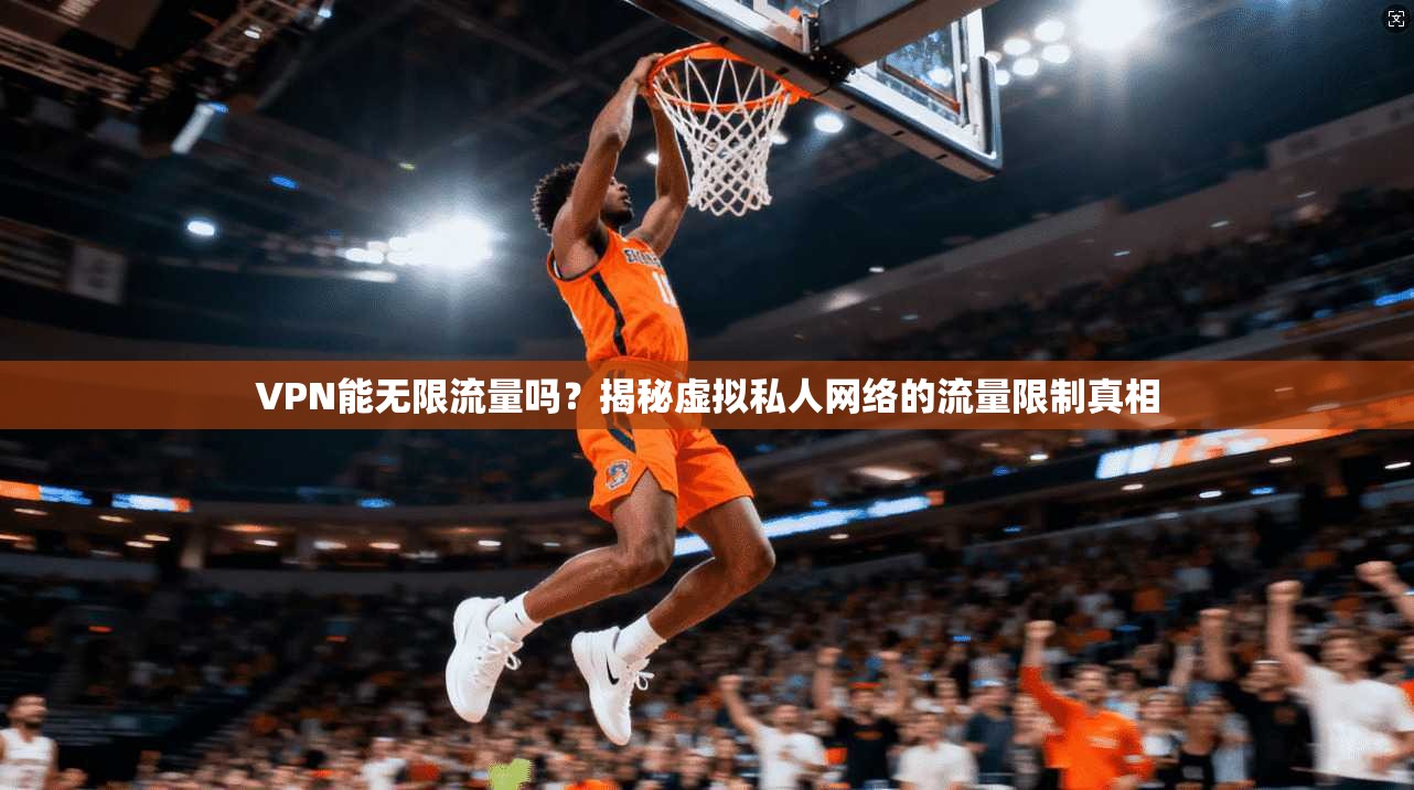 VPN能无限流量吗？揭秘虚拟私人网络的流量限制真相