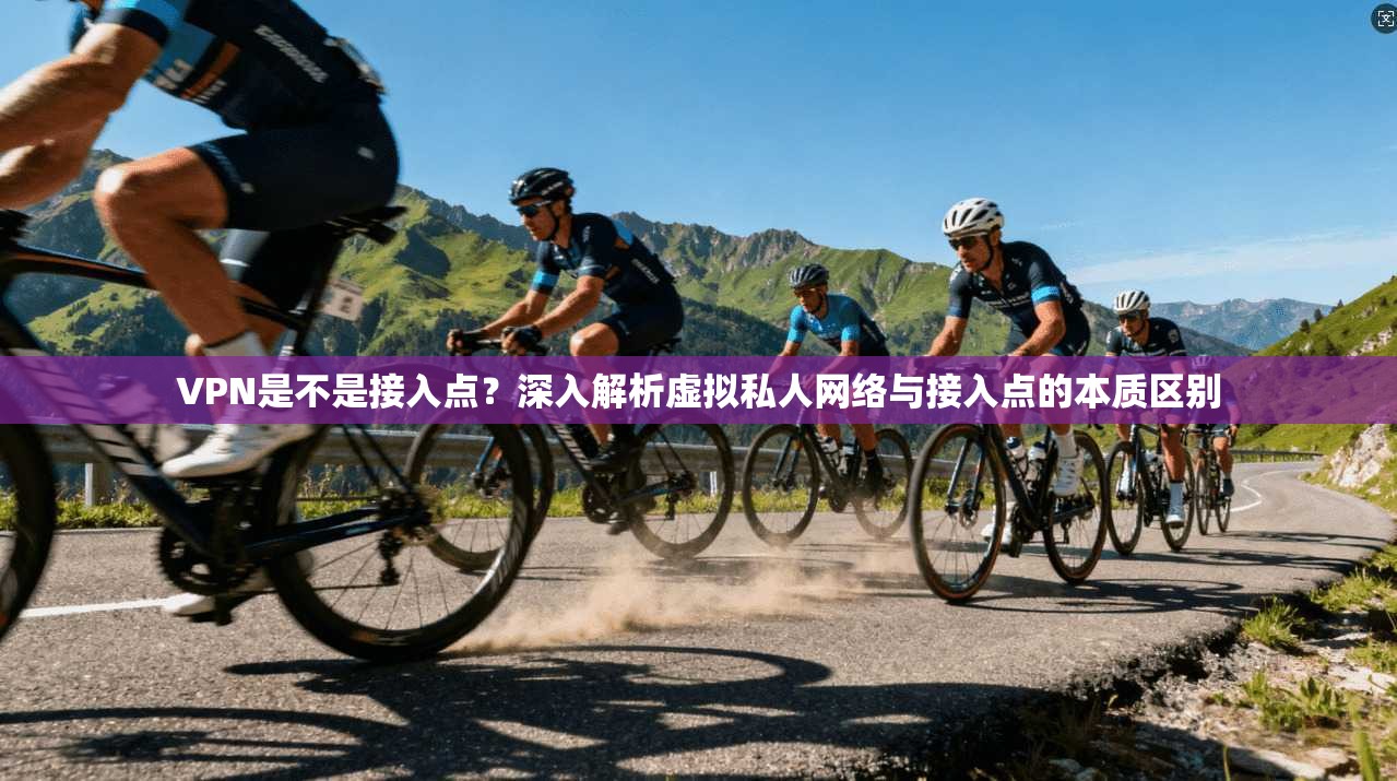 VPN是不是接入点？深入解析虚拟私人网络与接入点的本质区别