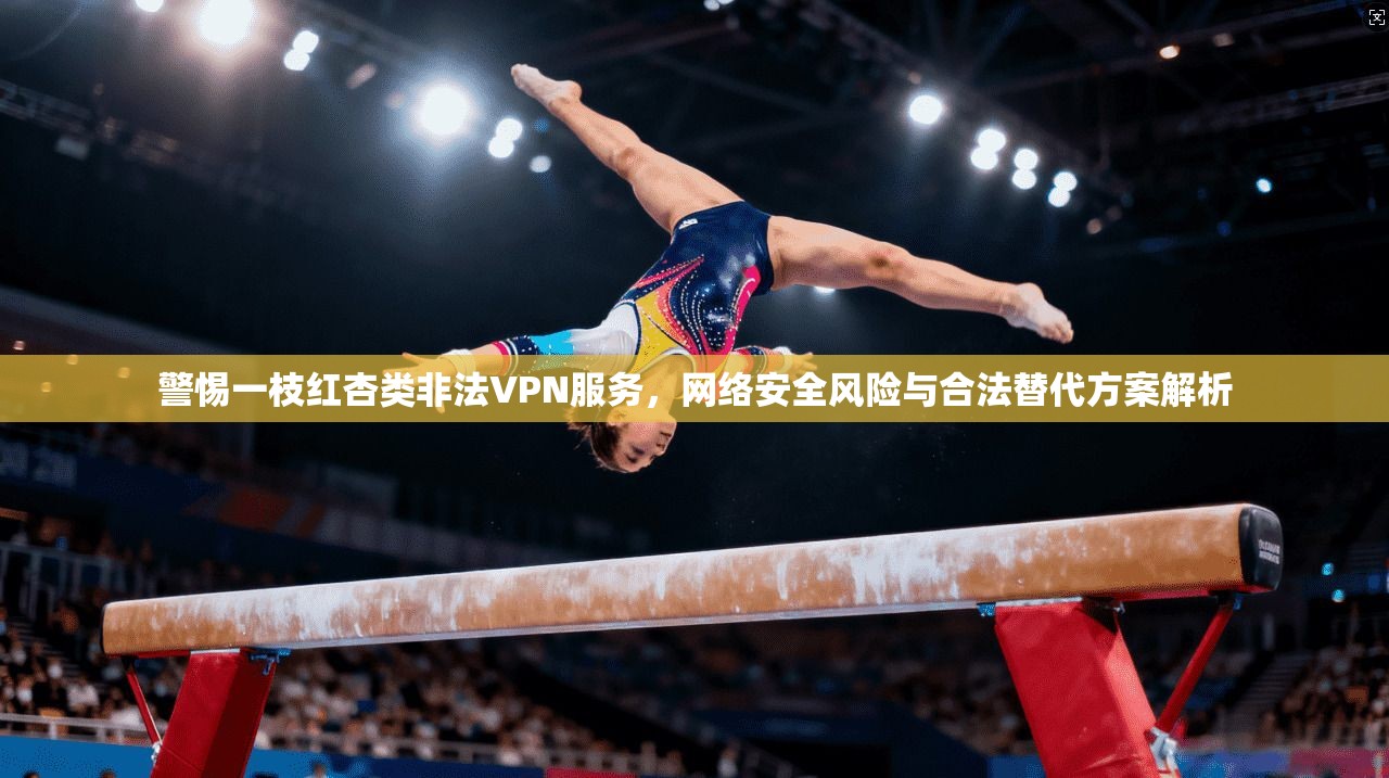 警惕一枝红杏类非法VPN服务，网络安全风险与合法替代方案解析