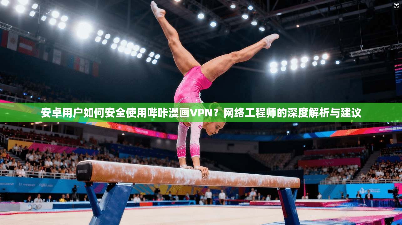 安卓用户如何安全使用哔咔漫画VPN？网络工程师的深度解析与建议