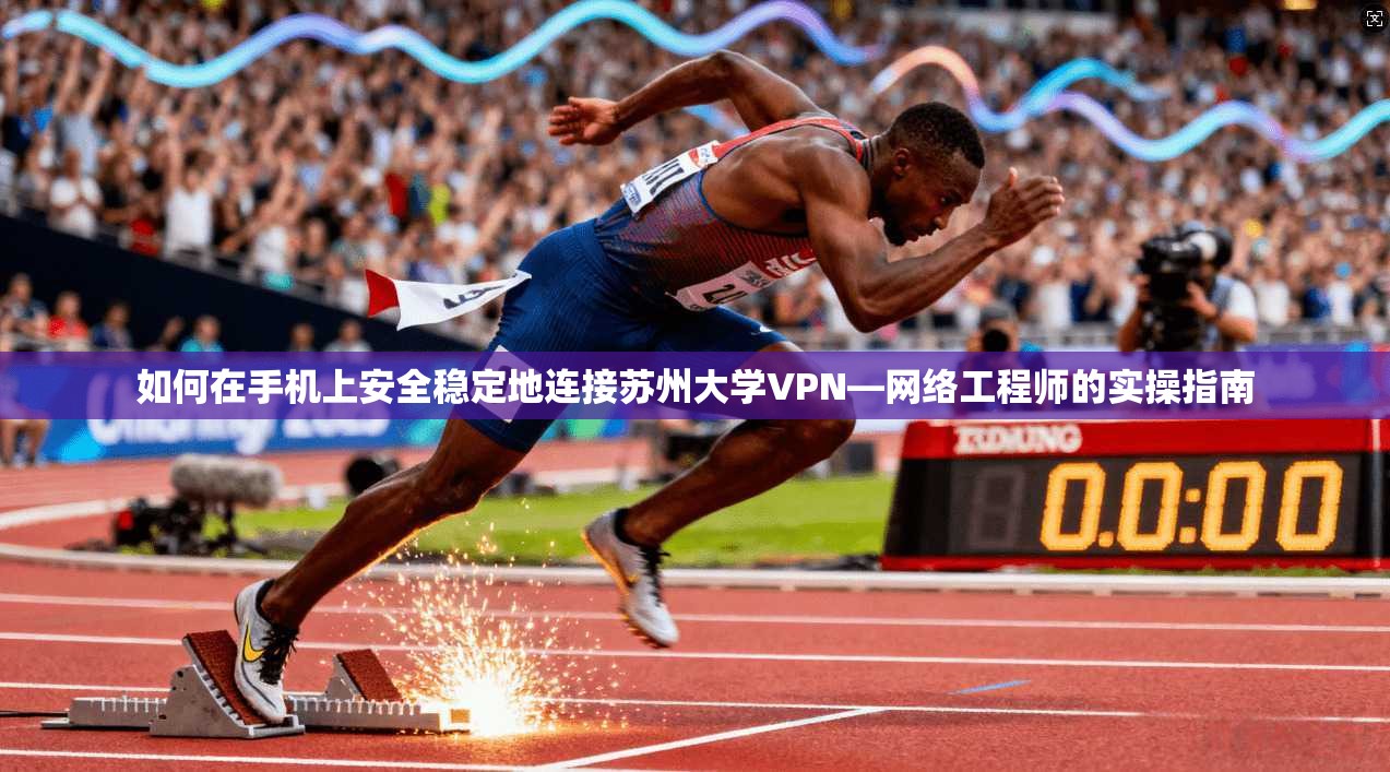 如何在手机上安全稳定地连接苏州大学VPN—网络工程师的实操指南