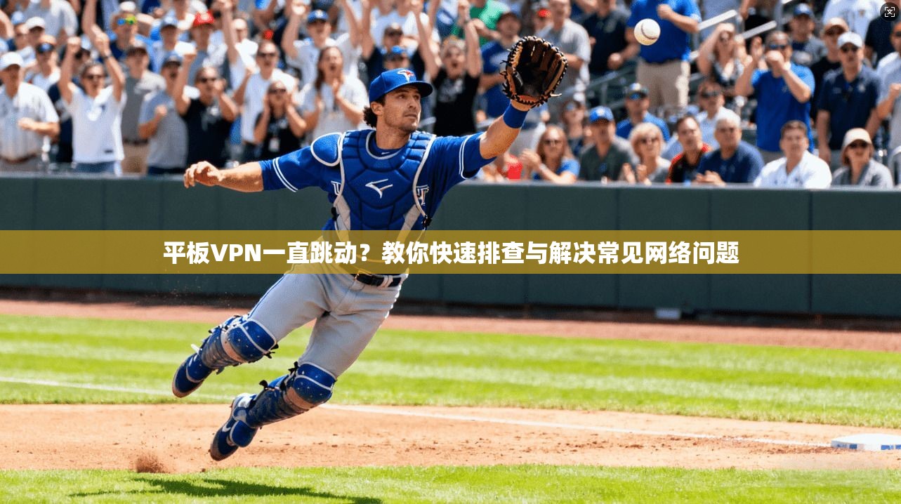 平板VPN一直跳动？教你快速排查与解决常见网络问题