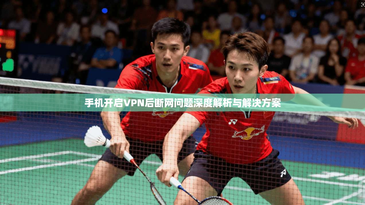 手机开启VPN后断网问题深度解析与解决方案