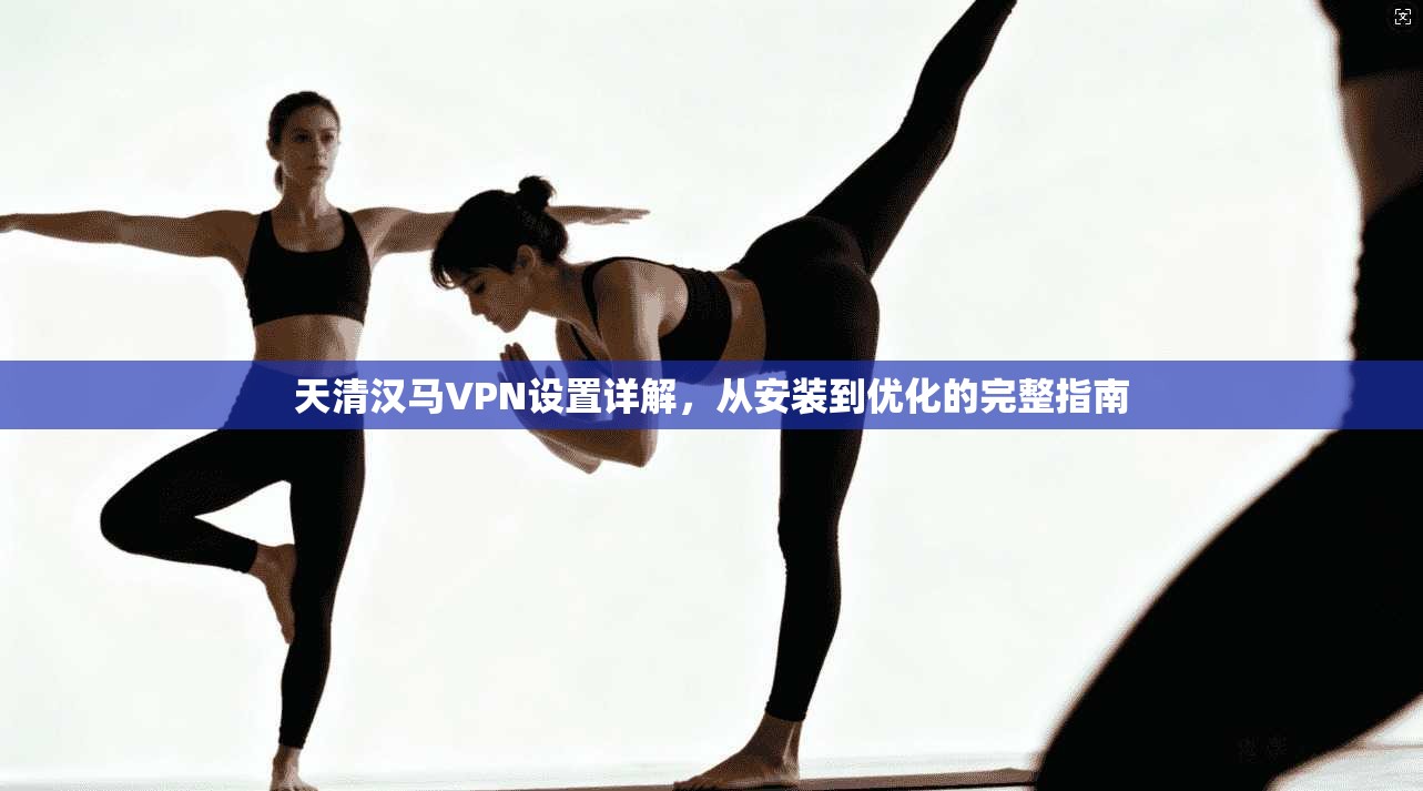 天清汉马VPN设置详解，从安装到优化的完整指南