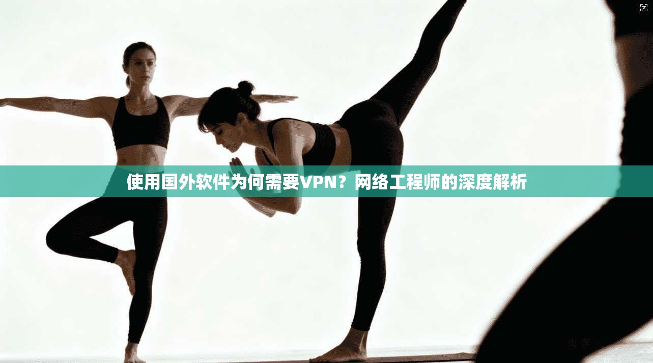 使用国外软件为何需要VPN？网络工程师的深度解析