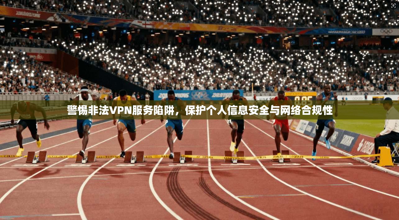 警惕非法VPN服务陷阱，保护个人信息安全与网络合规性