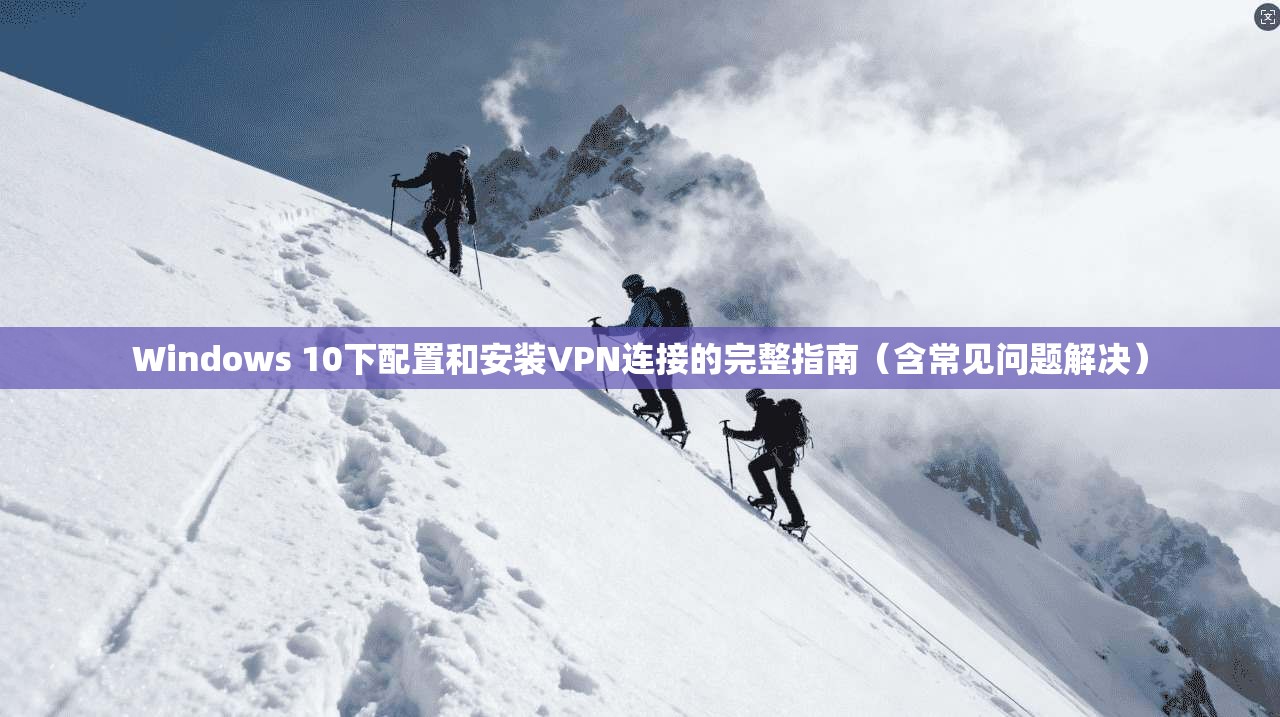 Windows 10下配置和安装VPN连接的完整指南（含常见问题解决）