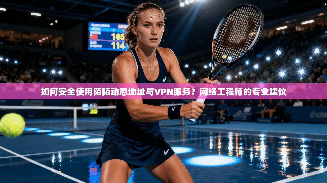 如何安全使用陌陌动态地址与VPN服务？网络工程师的专业建议