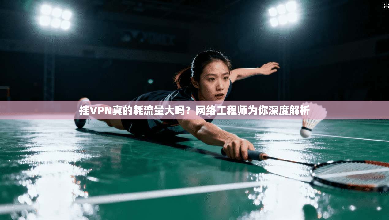挂VPN真的耗流量大吗？网络工程师为你深度解析