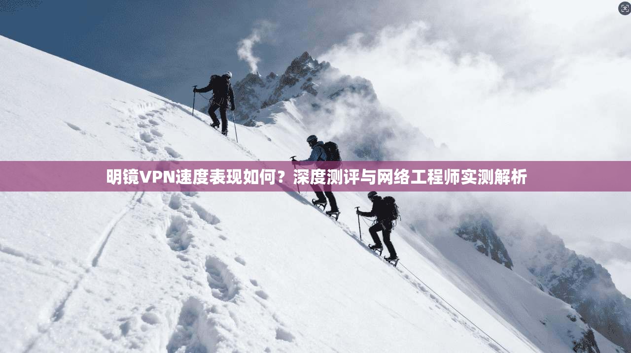 明镜VPN速度表现如何？深度测评与网络工程师实测解析