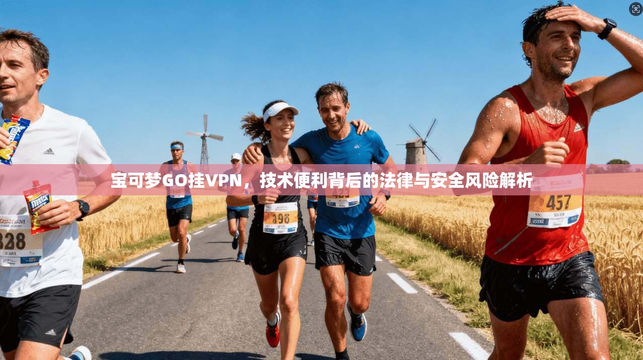 宝可梦GO挂VPN，技术便利背后的法律与安全风险解析