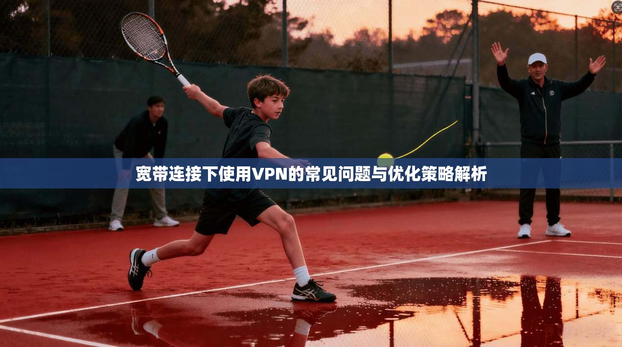 宽带连接下使用VPN的常见问题与优化策略解析