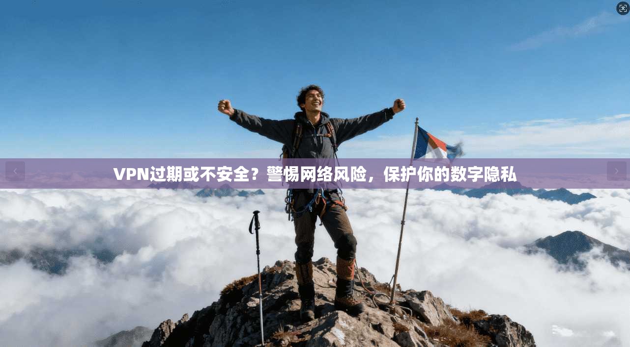 VPN过期或不安全？警惕网络风险，保护你的数字隐私