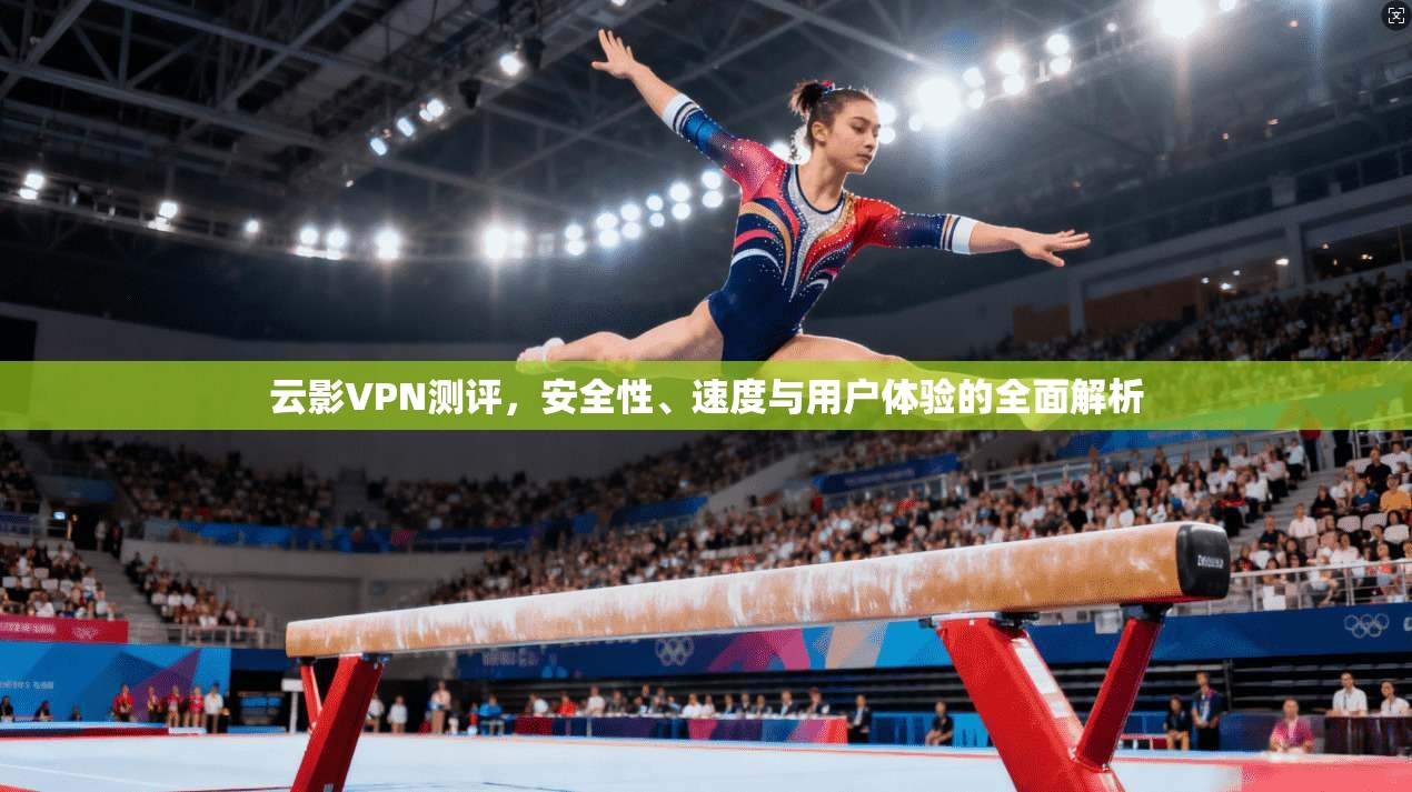 云影VPN测评，安全性、速度与用户体验的全面解析