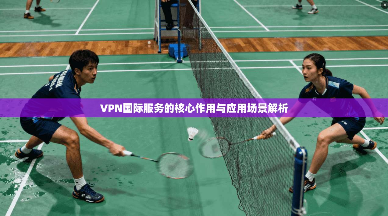 VPN国际服务的核心作用与应用场景解析