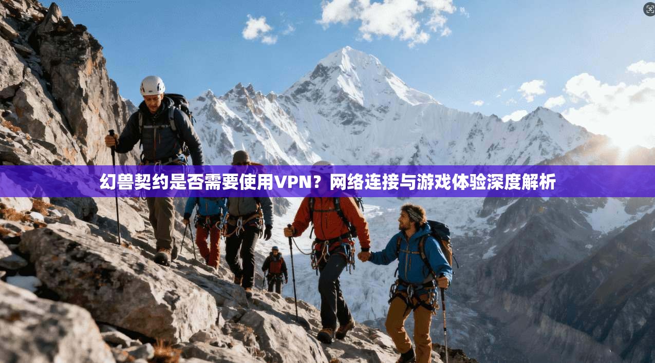 幻兽契约是否需要使用VPN？网络连接与游戏体验深度解析