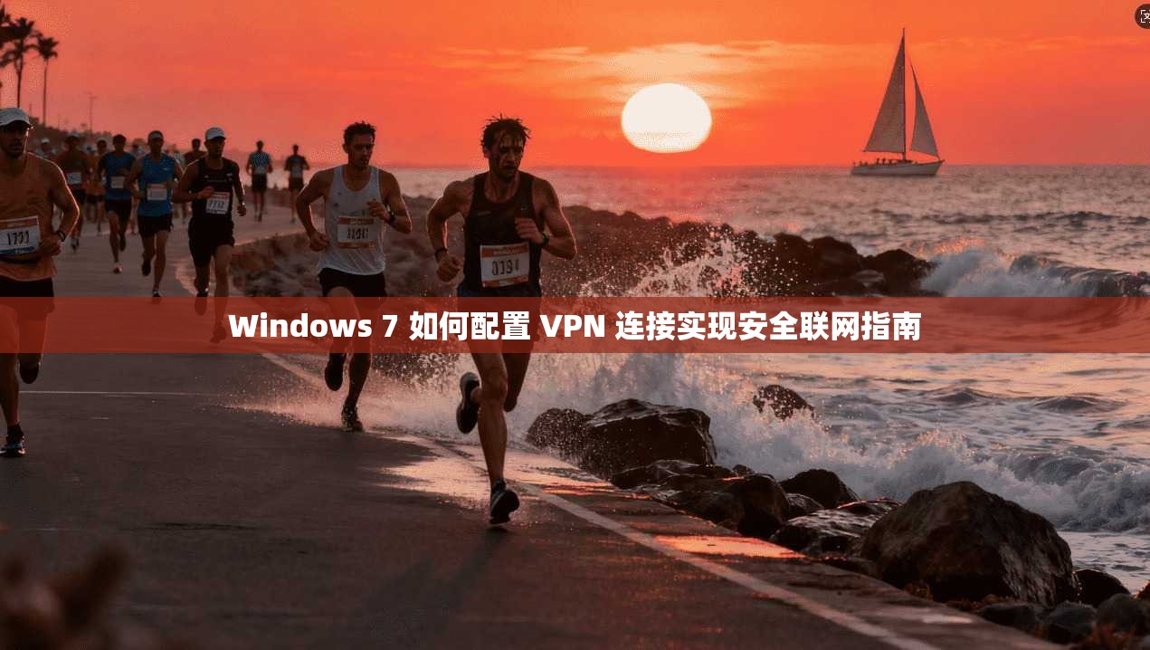 Windows 7 如何配置 VPN 连接实现安全联网指南