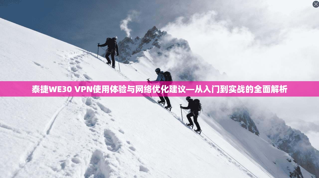 泰捷WE30 VPN使用体验与网络优化建议—从入门到实战的全面解析