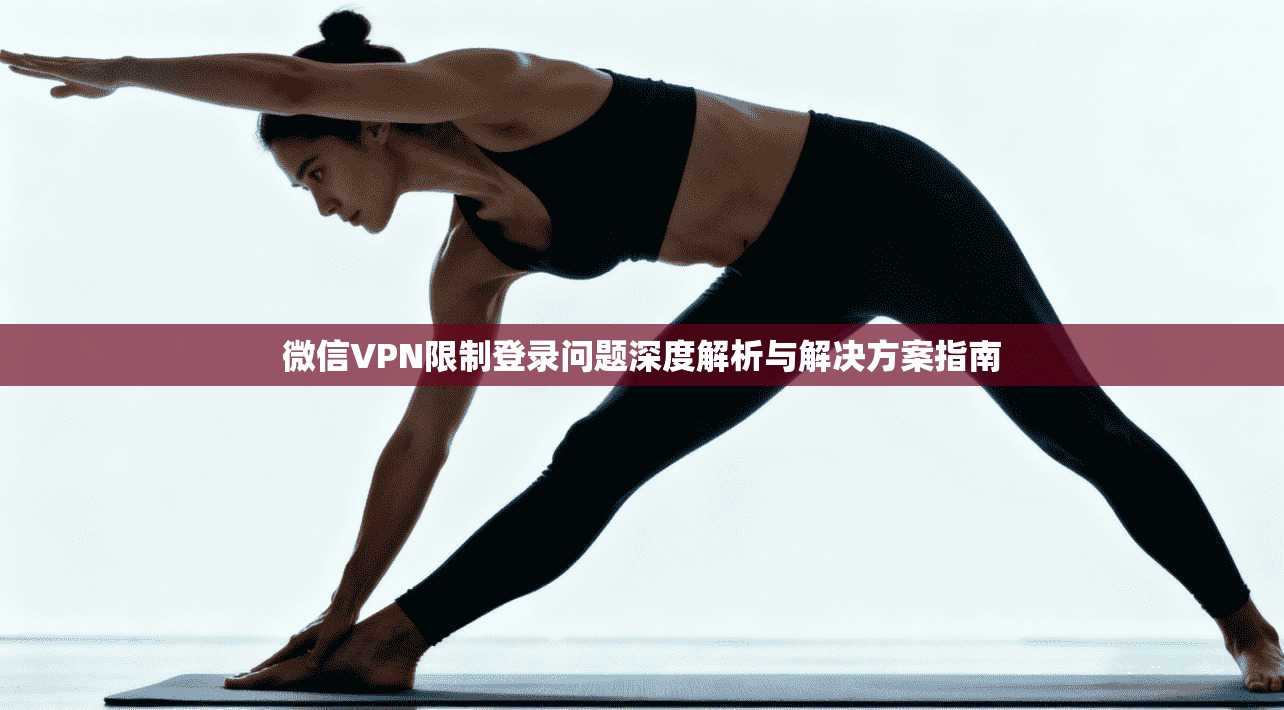 微信VPN限制登录问题深度解析与解决方案指南
