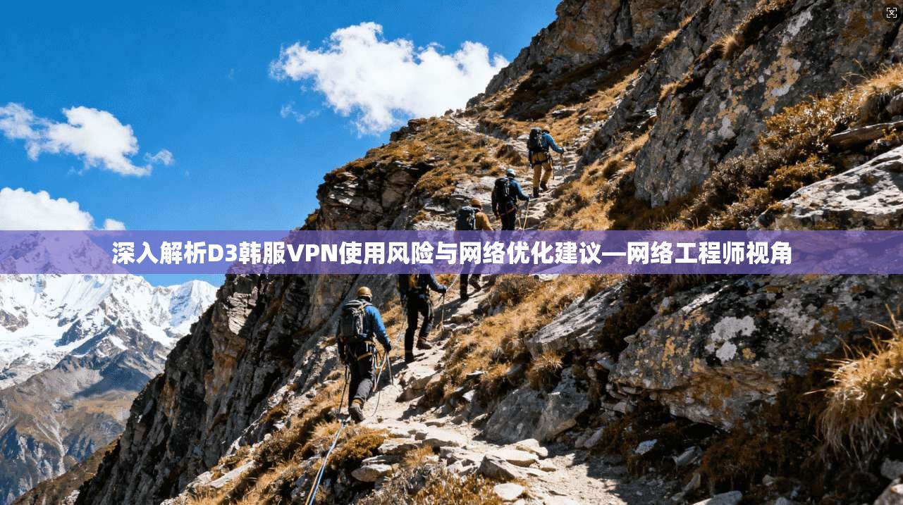 深入解析D3韩服VPN使用风险与网络优化建议—网络工程师视角