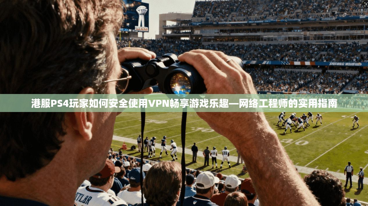 港服PS4玩家如何安全使用VPN畅享游戏乐趣—网络工程师的实用指南