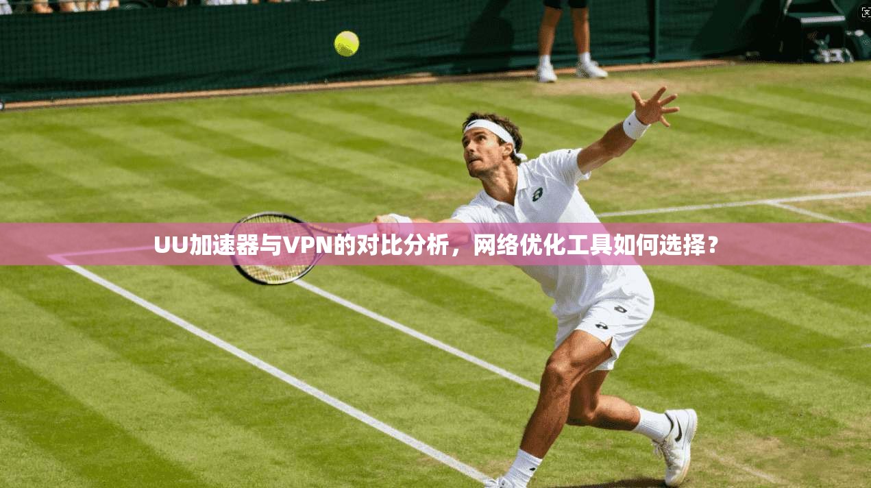 UU加速器与VPN的对比分析，网络优化工具如何选择？