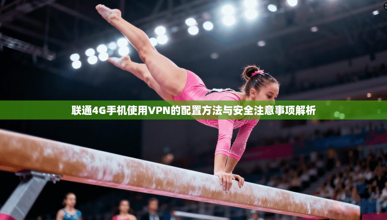 联通4G手机使用VPN的配置方法与安全注意事项解析