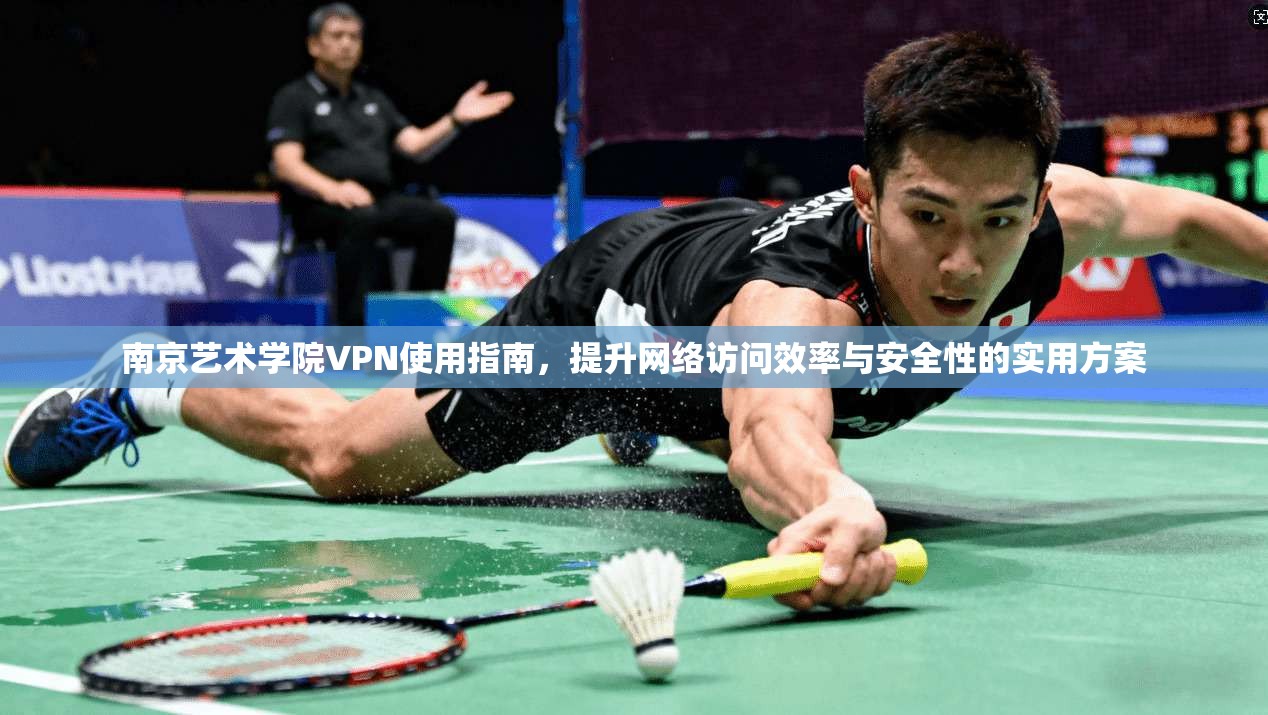 南京艺术学院VPN使用指南，提升网络访问效率与安全性的实用方案