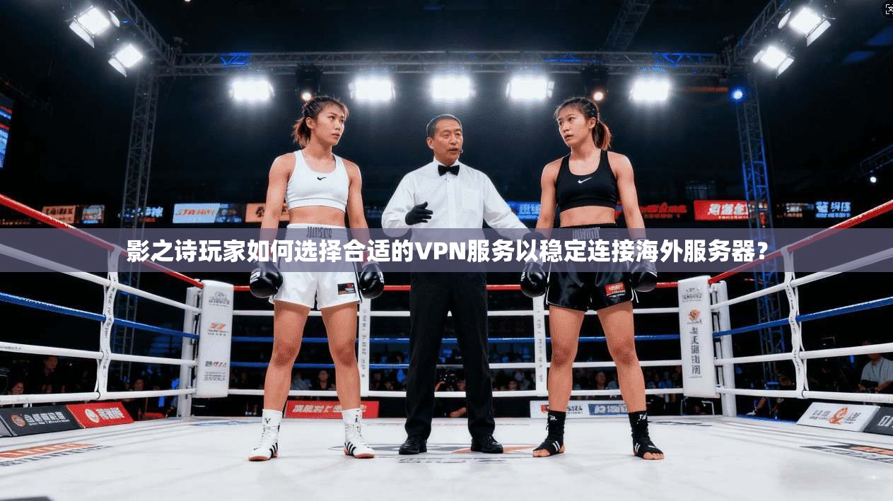 影之诗玩家如何选择合适的VPN服务以稳定连接海外服务器？