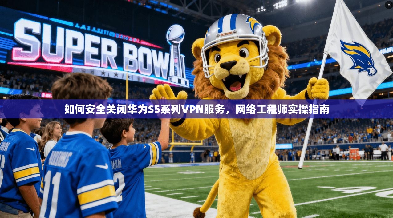 如何安全关闭华为S5系列VPN服务，网络工程师实操指南