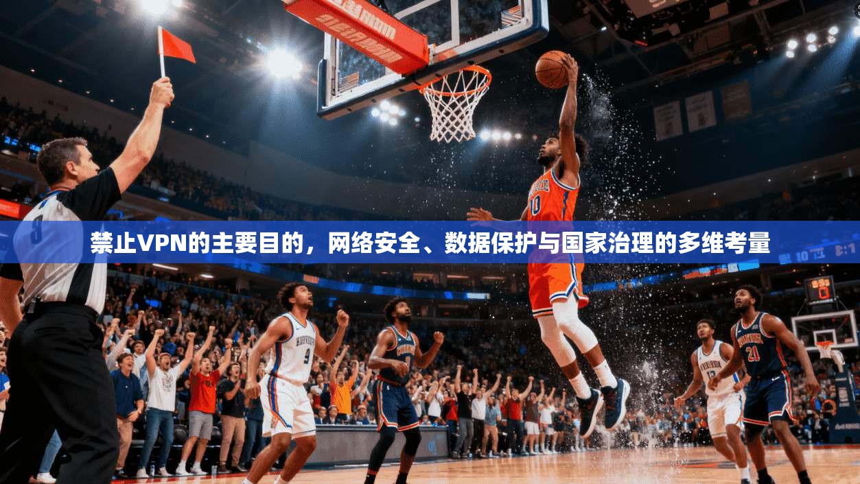 禁止VPN的主要目的，网络安全、数据保护与国家治理的多维考量