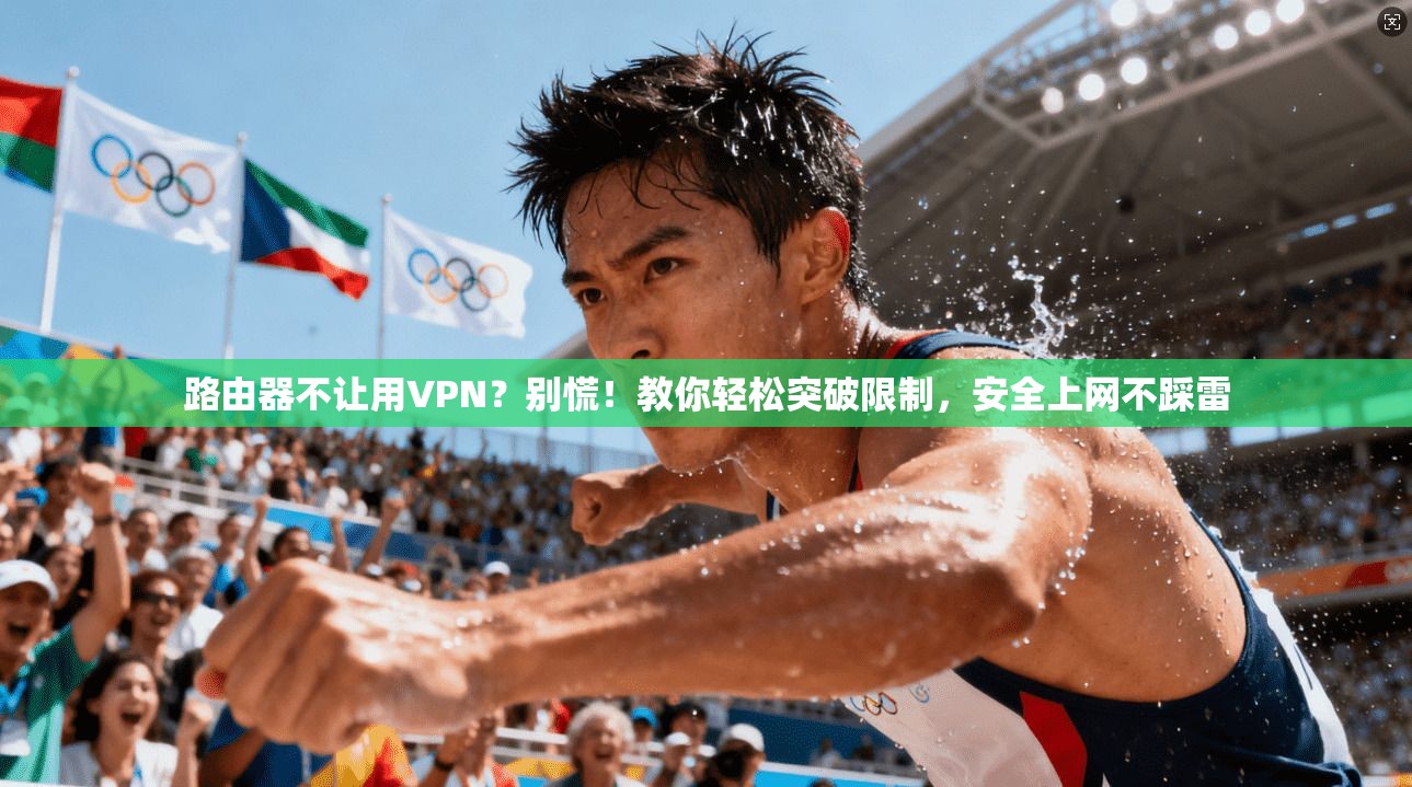 路由器不让用VPN？别慌！教你轻松突破限制，安全上网不踩雷
