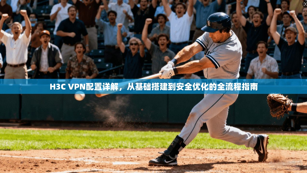 H3C VPN配置详解，从基础搭建到安全优化的全流程指南