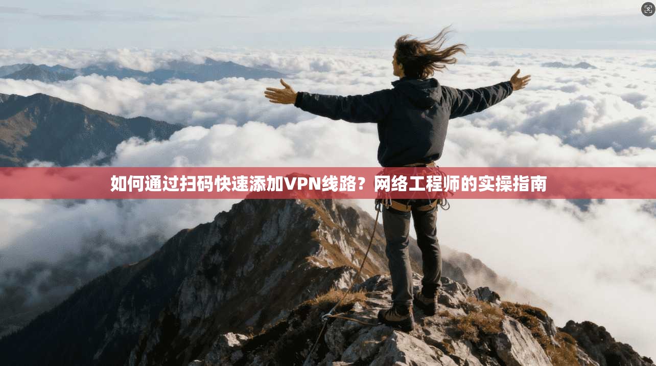 如何通过扫码快速添加VPN线路？网络工程师的实操指南