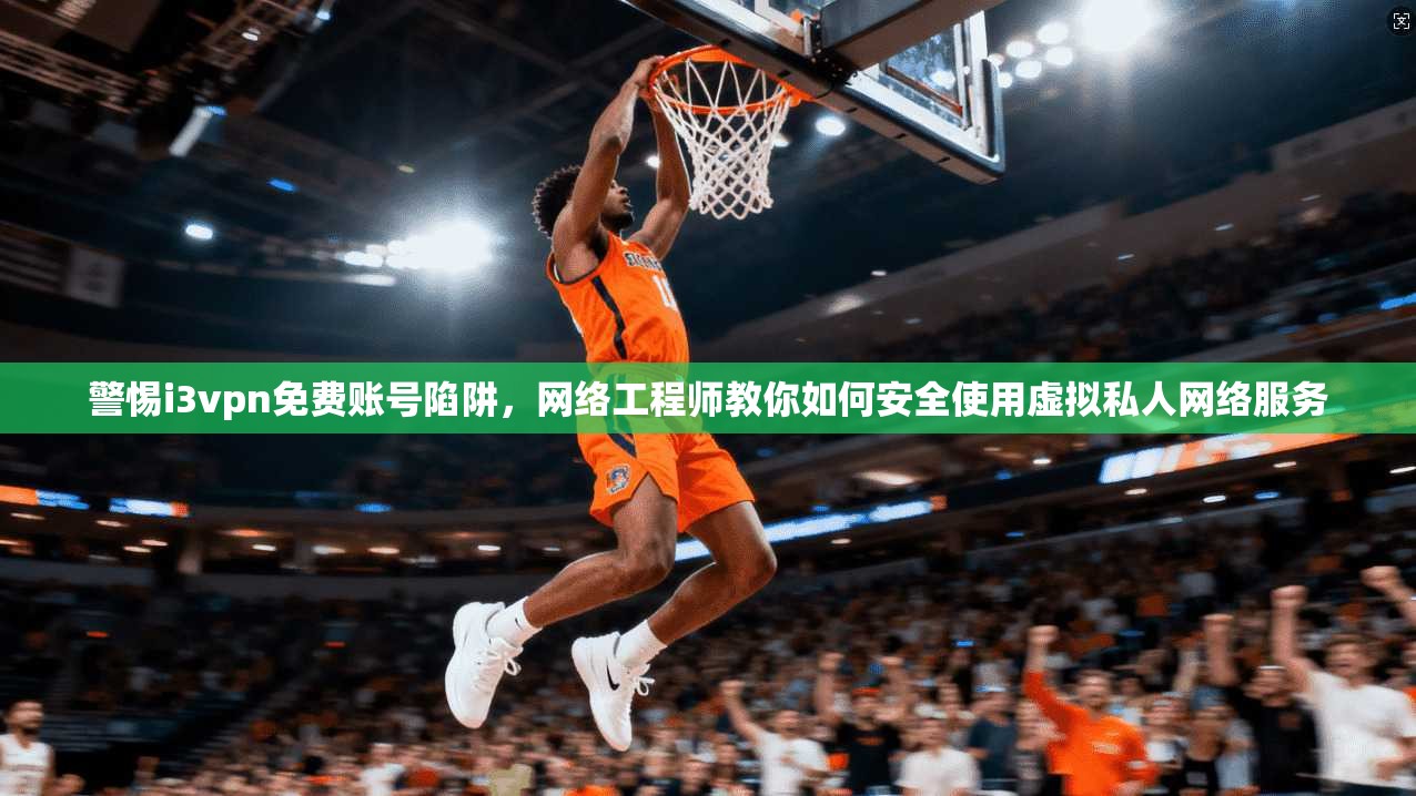 警惕i3vpn免费账号陷阱，网络工程师教你如何安全使用虚拟私人网络服务