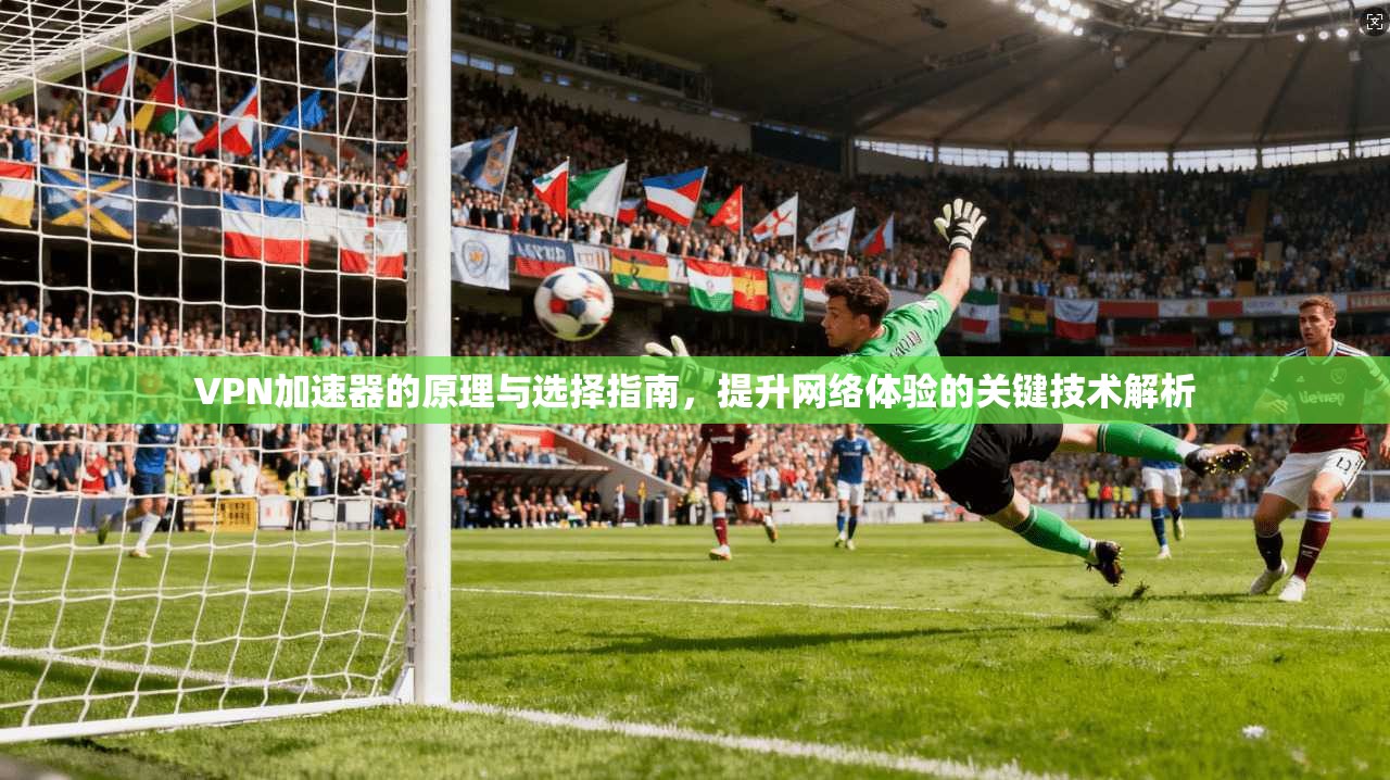 VPN加速器的原理与选择指南，提升网络体验的关键技术解析