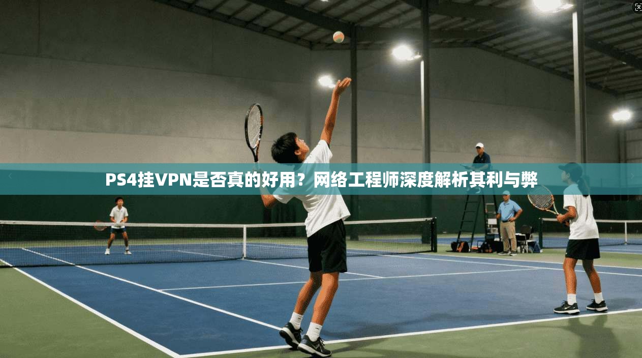 PS4挂VPN是否真的好用？网络工程师深度解析其利与弊