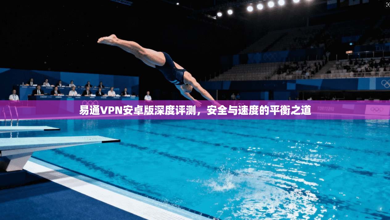 易通VPN安卓版深度评测，安全与速度的平衡之道