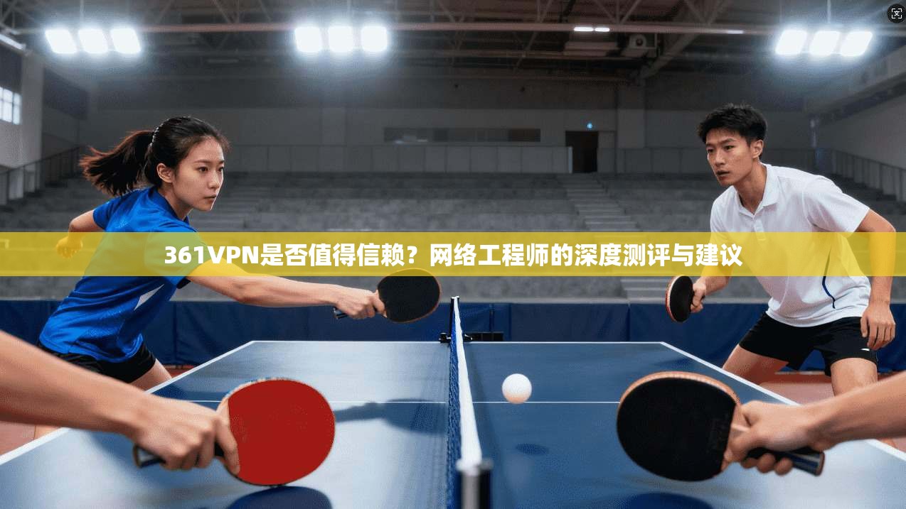 361VPN是否值得信赖？网络工程师的深度测评与建议