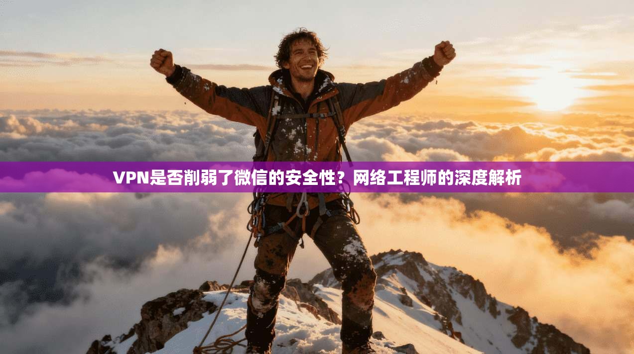 VPN是否削弱了微信的安全性？网络工程师的深度解析
